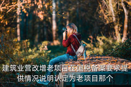 什么叫老項目備案，建筑業(yè)營改增老項目在國稅備案要求提供情況說明認定為老項目那個