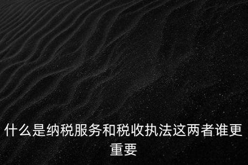 什么叫納稅服務，什么是納稅服務和稅收執(zhí)法這兩者誰更重要