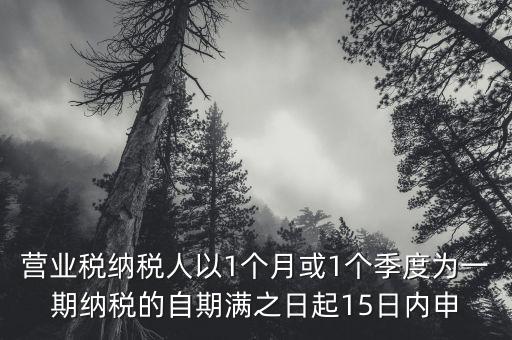營(yíng)業(yè)稅納稅人以1個(gè)月或1個(gè)季度為一期納稅的自期滿之日起15日內(nèi)申