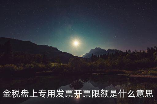發(fā)票限額是什么意思，增值稅專用發(fā)票開票限額是什么意思