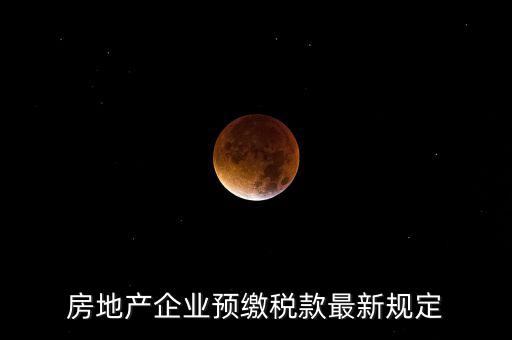 房地產(chǎn)企業(yè)預繳稅款最新規(guī)定