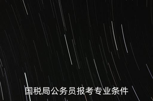 國(guó)稅局公務(wù)員報(bào)考專業(yè)條件