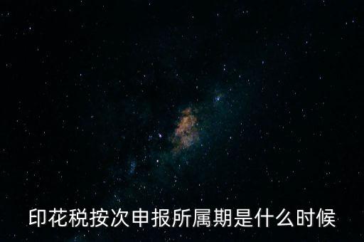 印花稅的所屬期是什么，印花稅按次申報(bào)所屬期是什么時(shí)候