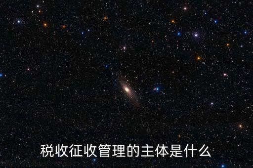 稅收的征收主題是什么意思，稅收征收管理的主體是什么