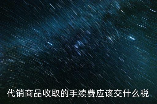 代銷(xiāo)商品收取的手續(xù)費(fèi)應(yīng)該交什么稅
