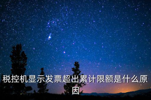 稅控機(jī)顯示發(fā)票超出累計限額是什么原因