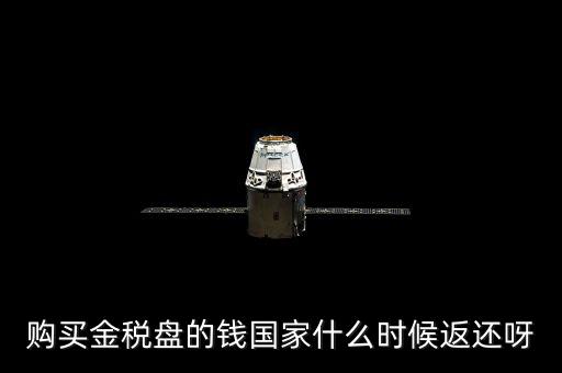 抵扣的稅再什么時候退還，購買金稅盤的錢國家什么時候返還呀