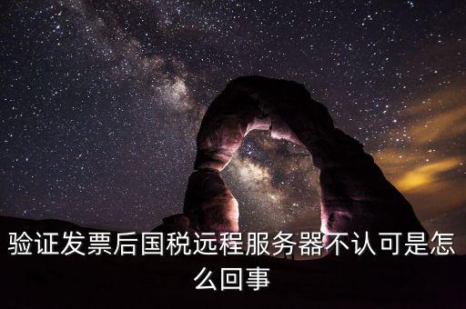 廣東國稅局認證的時候無法認證為什么，驗證發(fā)票后國稅遠程服務(wù)器不認可是怎么回事
