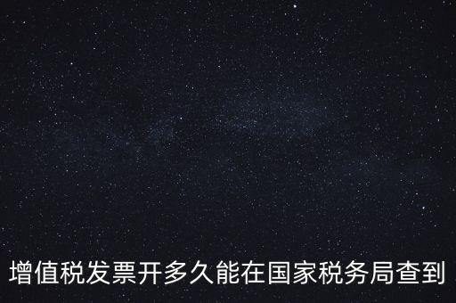 發(fā)票什么時候能查，增值稅發(fā)票開多久能在國家稅務局查到