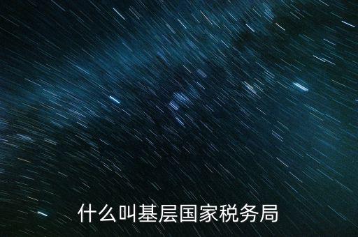 國稅基層建設(shè)是什么意思，關(guān)于國稅基層局是