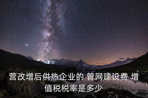供熱企業(yè)入網(wǎng)費繳納什么稅，營改增后供熱企業(yè)的 管網(wǎng)建設(shè)費 增值稅稅率是多少
