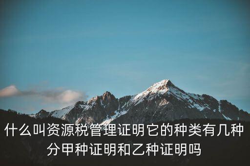 什么叫資源稅管理證明它的種類(lèi)有幾種分甲種證明和乙種證明嗎