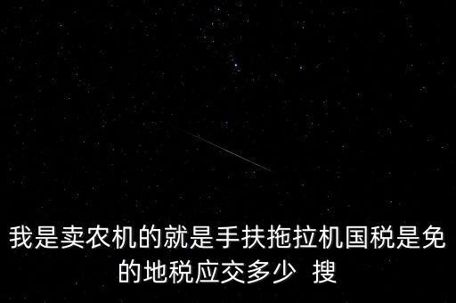 我是賣農(nóng)機(jī)的就是手扶拖拉機(jī)國(guó)稅是免的地稅應(yīng)交多少  搜