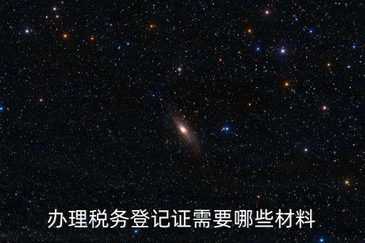 辦理稅務(wù)登記證需要哪些材料
