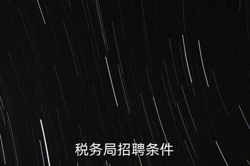 稅務(wù)局什么條件，報(bào)考國(guó)稅局需要什么條件