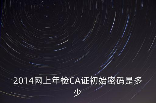 ca檢測加密證書密碼是什么，廣西ca證書初始密碼