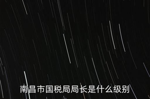 國稅分局局長什么級別，地級市的國稅局局長是什么干部