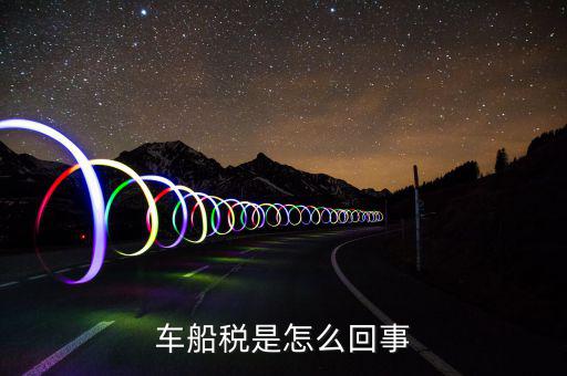什么情況車船稅申報，企業(yè)什么情況下交車輛購置稅和車船稅