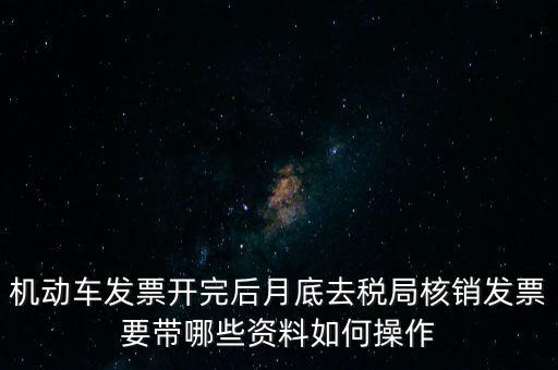 機(jī)動(dòng)車發(fā)票開(kāi)完后月底去稅局核銷發(fā)票要帶哪些資料如何操作