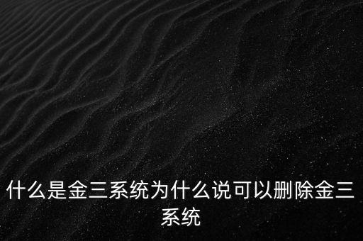 什么是國稅金三系統(tǒng)，什么是金三系統(tǒng)為什么說可以刪除金三系統(tǒng)