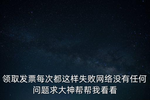 網(wǎng)上發(fā)票申領(lǐng)后為什么用不了，領(lǐng)取發(fā)票每次都這樣失敗網(wǎng)絡(luò)沒有任何問題求大神幫幫我看看