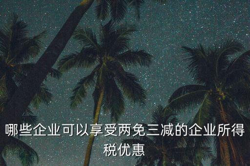 什么企業(yè)享受減稅政策，哪些企業(yè)可以享受兩免三減的企業(yè)所得稅優(yōu)惠