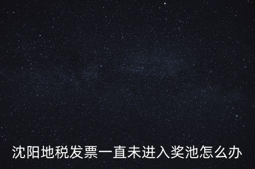發(fā)票未進(jìn)入獎(jiǎng)池為什么，沈陽(yáng)地稅發(fā)票一直未進(jìn)入獎(jiǎng)池怎么辦