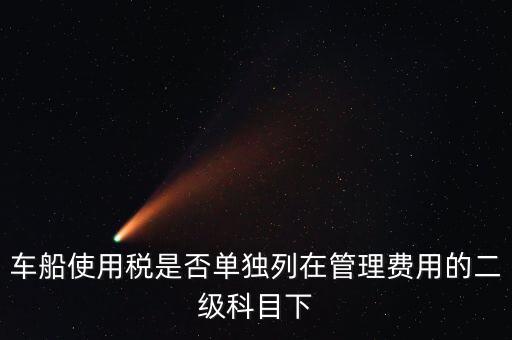 車船稅屬于什么費用 二級科目可設稅金嗎，車船使用稅是否單獨列在管理費用的二級科目下