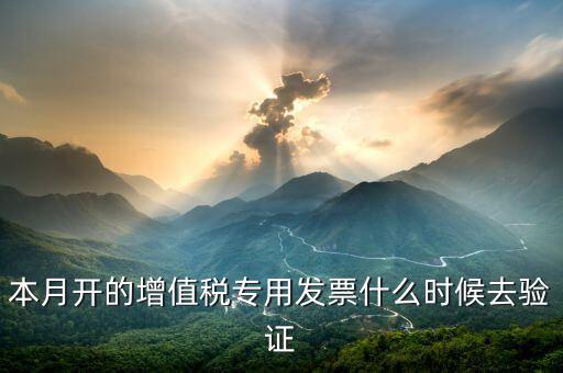 本月開的增值稅專用發(fā)票什么時候去驗證
