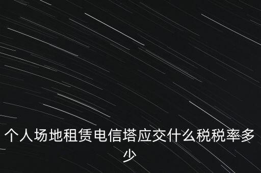 個(gè)人場(chǎng)地租賃電信塔應(yīng)交什么稅稅率多少