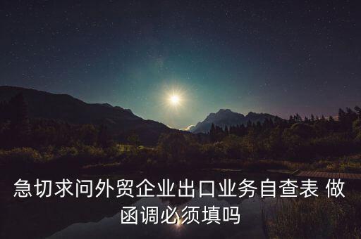 國(guó)稅局函調(diào)需要什么，急切求問外貿(mào)企業(yè)出口業(yè)務(wù)自查表 做函調(diào)必須填嗎