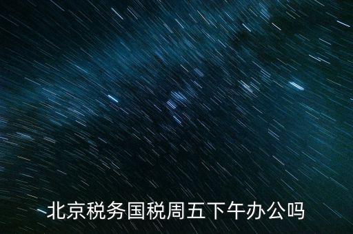 北京稅務(wù)國(guó)稅周五下午辦公嗎