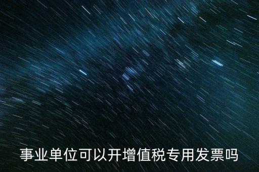 事業(yè)單位可以開(kāi)增值稅專(zhuān)用發(fā)票嗎