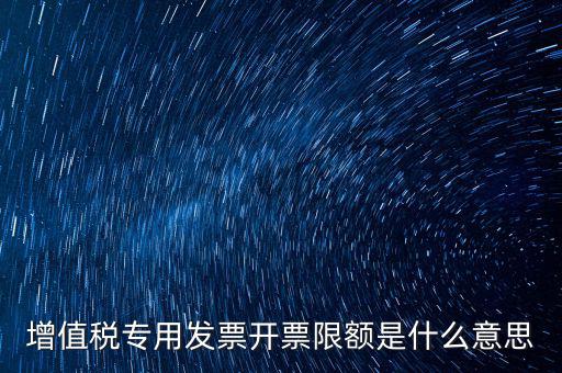 什么是限額發(fā)票，增值稅專用發(fā)票開票限額是什么意思