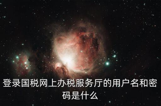 稅收調查密碼是什么意思，登錄國稅網(wǎng)上辦稅服務廳的用戶名和密碼是什么