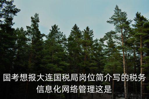 國考想報(bào)大連國稅局崗位簡(jiǎn)介寫的稅務(wù)信息化網(wǎng)絡(luò)管理這是