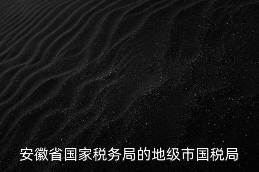 安徽省國(guó)家稅務(wù)局的地級(jí)市國(guó)稅局
