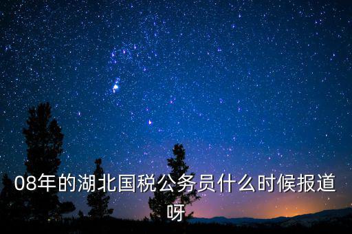 國稅什么時候報道 吧，08年的湖北國稅公務員什么時候報道呀