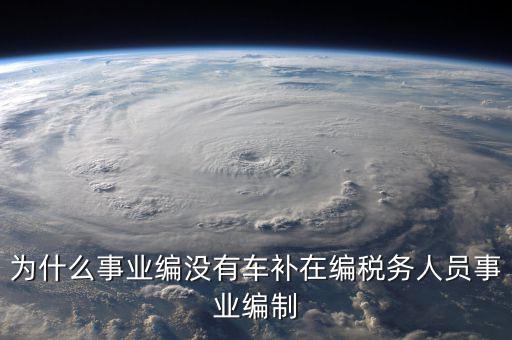 為什么事業(yè)編沒有車補在編稅務人員事業(yè)編制