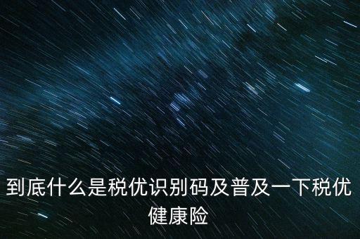 到底什么是稅優(yōu)識(shí)別碼及普及一下稅優(yōu)健康險(xiǎn)