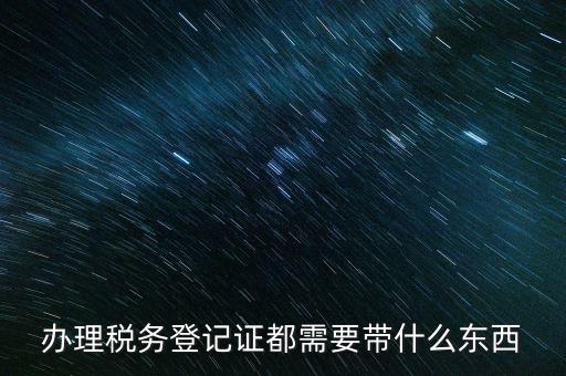 稅務(wù)登記需要帶什么，辦理稅務(wù)登記證都需要帶什么東西