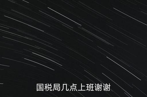 國(guó)稅局幾點(diǎn)上班謝謝