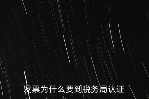為什么發(fā)票要認(rèn)證，發(fā)票為什么要到稅務(wù)局認(rèn)證