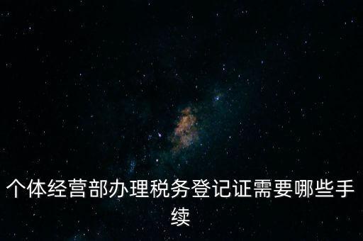 個(gè)體經(jīng)營部辦理稅務(wù)登記證需要哪些手續(xù)