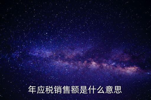 計稅銷售額是什么意思，年應(yīng)稅銷售額是什么意思