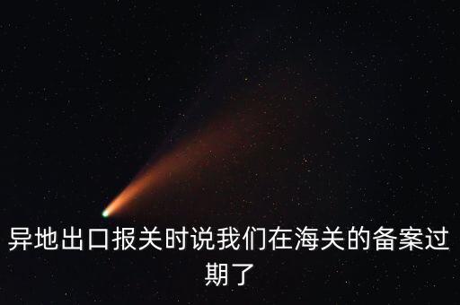 開出口委托證明提示超期為什么，異地出口報(bào)關(guān)時(shí)說我們在海關(guān)的備案過期了