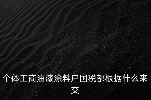 個(gè)體工商油漆涂料戶國(guó)稅都根據(jù)什么來交