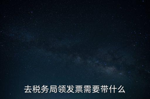 稅務(wù)領(lǐng)票是需要帶什么，去稅務(wù)局領(lǐng)發(fā)票需要帶什么資料去