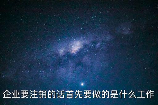 企業(yè)要注銷的話首先要做的是什么工作