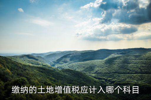 土地增值稅應(yīng)計入什么科目，繳納的土地增值稅應(yīng)計入哪個科目